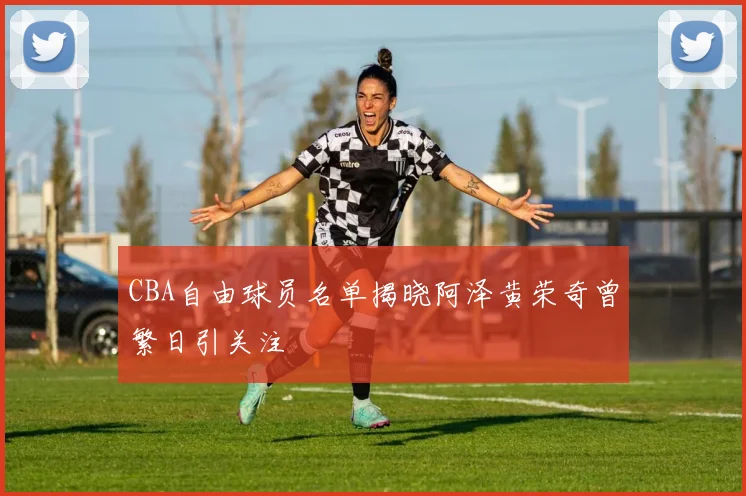CBA自由球员名单揭晓阿泽黄荣奇曾繁日引关注