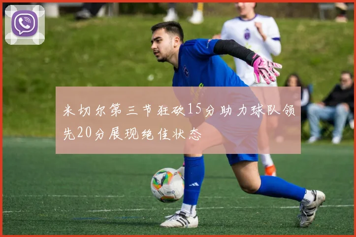 米切尔第三节狂砍15分助力球队领先20分展现绝佳状态