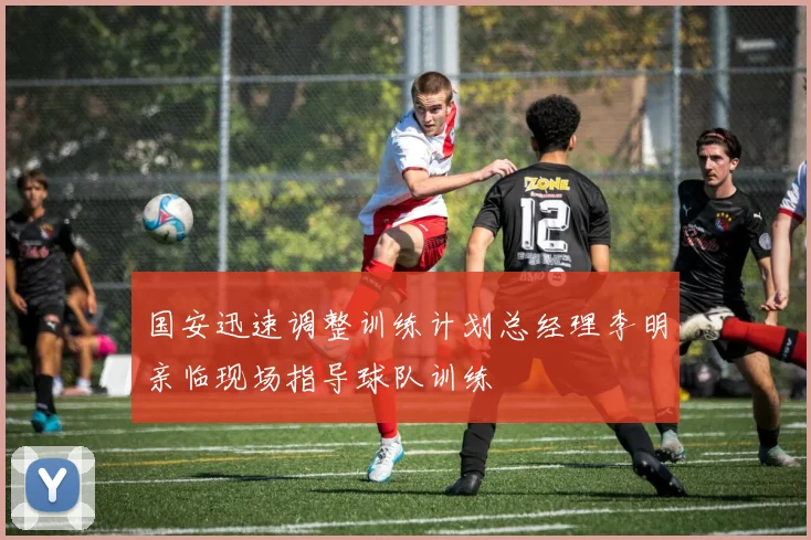 国安迅速调整训练计划总经理李明亲临现场指导球队训练