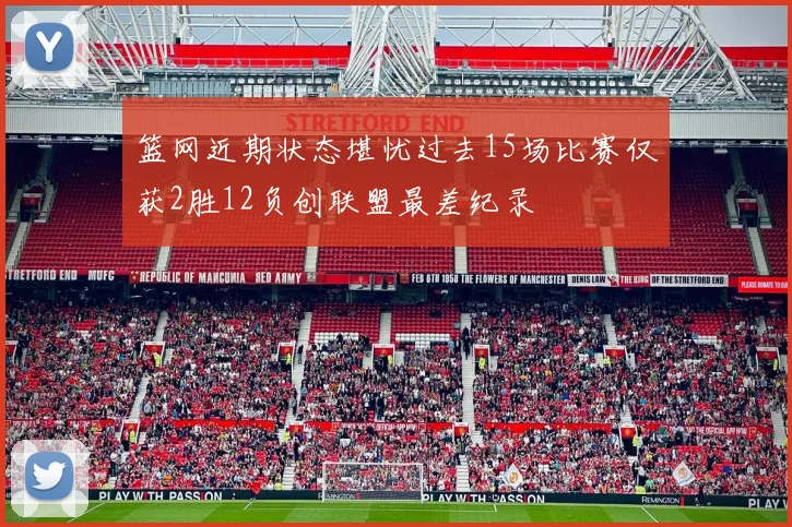 篮网近期状态堪忧过去15场比赛仅获2胜12负创联盟最差纪录
