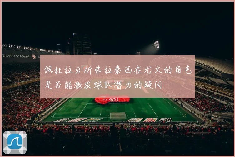佩杜拉分析弗拉泰西在尤文的角色是否能激发球队潜力的疑问