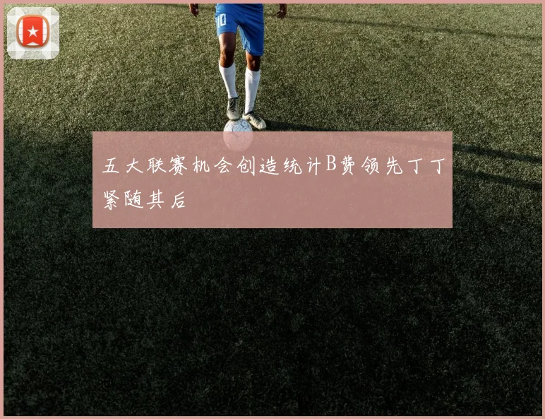 五大联赛机会创造统计B费领先丁丁紧随其后