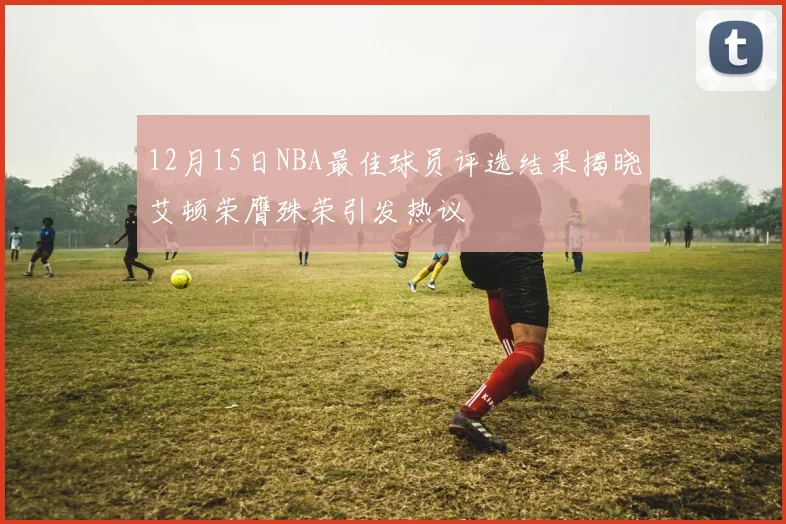 12月15日NBA最佳球员评选结果揭晓艾顿荣膺殊荣引发热议