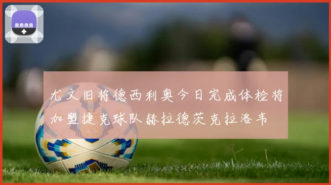 尤文旧将德西利奥今日完成体检将加盟捷克球队赫拉德茨克拉洛韦