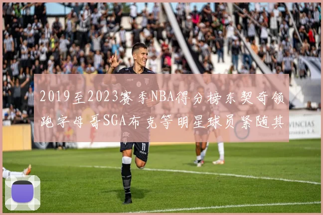 2019至2023赛季NBA得分榜东契奇领跑字母哥SGA布克等明星球员紧随其后