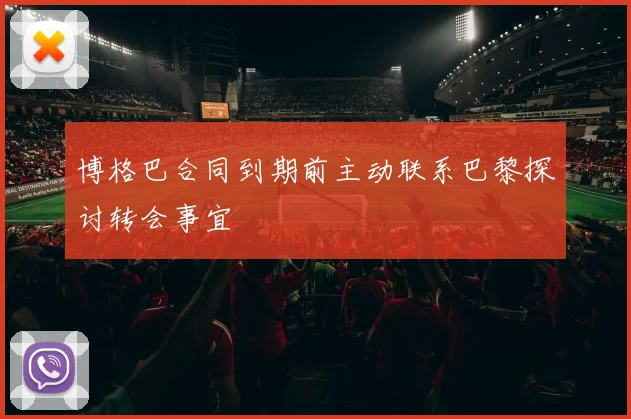 博格巴合同到期前主动联系巴黎探讨转会事宜