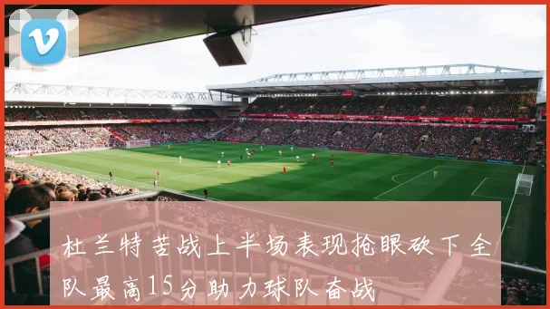 杜兰特苦战上半场表现抢眼砍下全队最高15分助力球队奋战