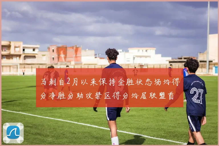 马刺自2月以来保持全胜状态场均得分净胜分助攻禁区得分均居联盟首位