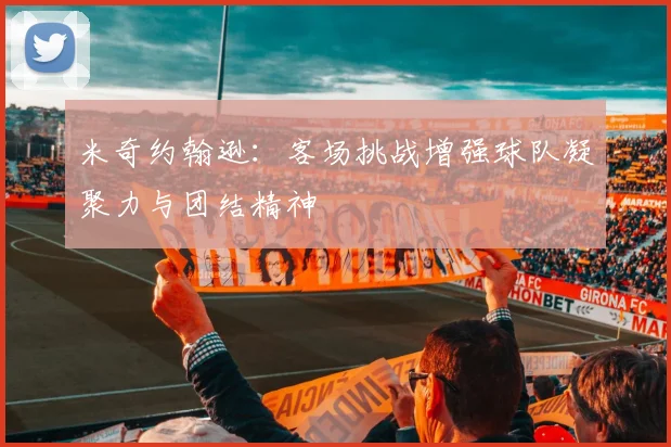 米奇约翰逊：客场挑战增强球队凝聚力与团结精神