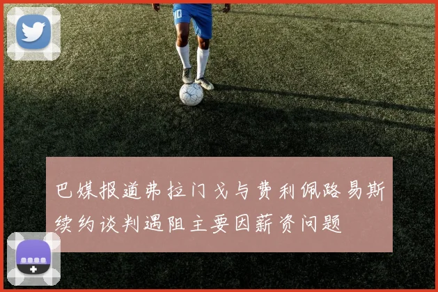 巴媒报道弗拉门戈与费利佩路易斯续约谈判遇阻主要因薪资问题