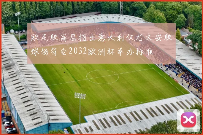 欧足联高层指出意大利仅尤文安联球场符合2032欧洲杯举办标准