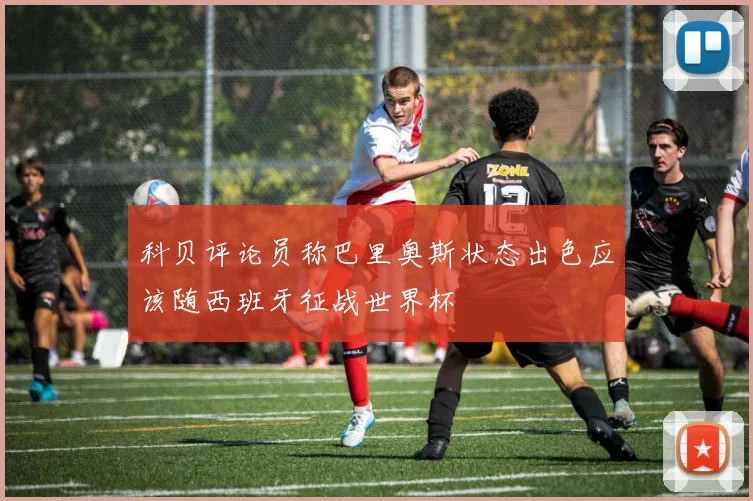 科贝评论员称巴里奥斯状态出色应该随西班牙征战世界杯