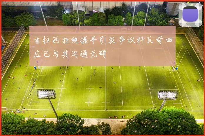 吉拉西拒绝握手引发争议科瓦奇回应已与其沟通无碍