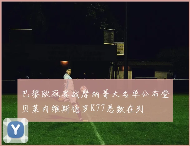 巴黎欧冠客战摩纳哥大名单公布登贝莱内维斯德罗K77悉数在列