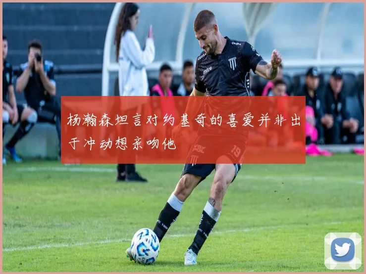 杨瀚森坦言对约基奇的喜爱并非出于冲动想亲吻他