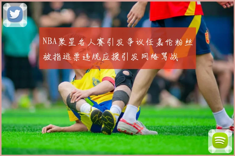 NBA聚星名人赛引发争议任嘉伦粉丝被指逃票违规应援引发网络骂战