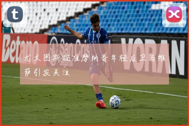 尤文图斯瞄准摩纳哥年轻后卫马维萨引发关注