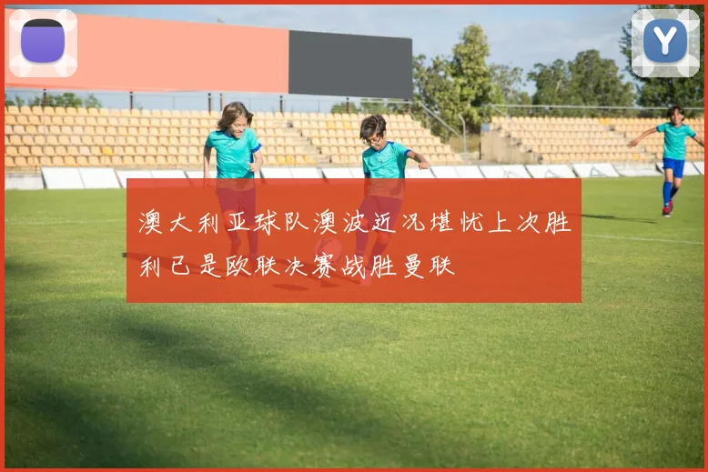 澳大利亚球队澳波近况堪忧上次胜利已是欧联决赛战胜曼联