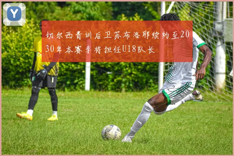 切尔西青训后卫苏布洛耶续约至2030年本赛季将担任U18队长