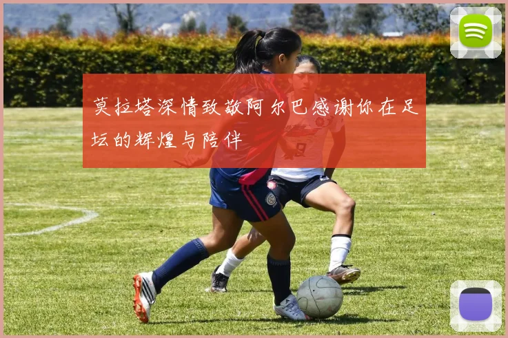 莫拉塔深情致敬阿尔巴感谢你在足坛的辉煌与陪伴