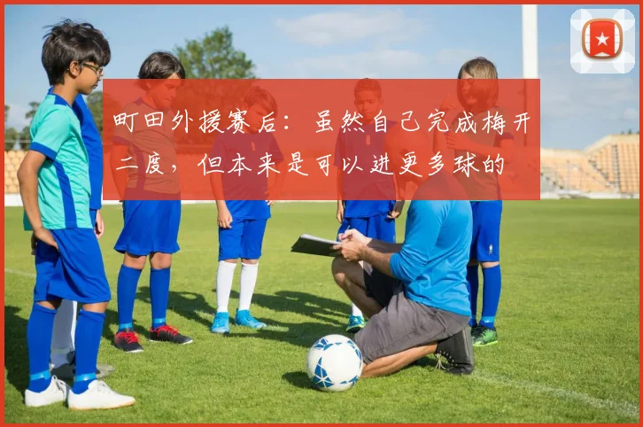 町田外援赛后：虽然自己完成梅开二度，但本来是可以进更多球的