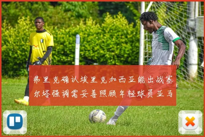弗里克确认埃里克加西亚能出战塞尔塔强调需妥善照顾年轻球员亚马尔