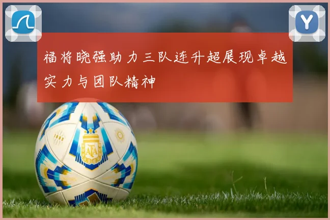 福将晓强助力三队连升超展现卓越实力与团队精神