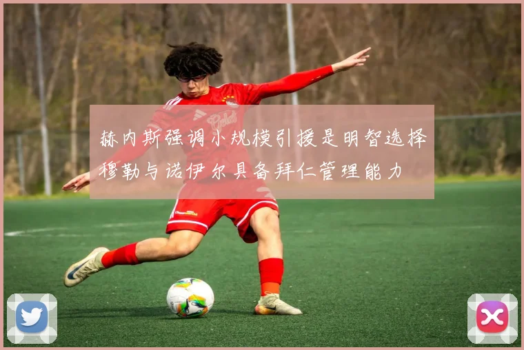 赫内斯强调小规模引援是明智选择穆勒与诺伊尔具备拜仁管理能力